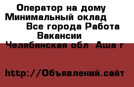 Оператор на дому › Минимальный оклад ­ 40 000 - Все города Работа » Вакансии   . Челябинская обл.,Аша г.